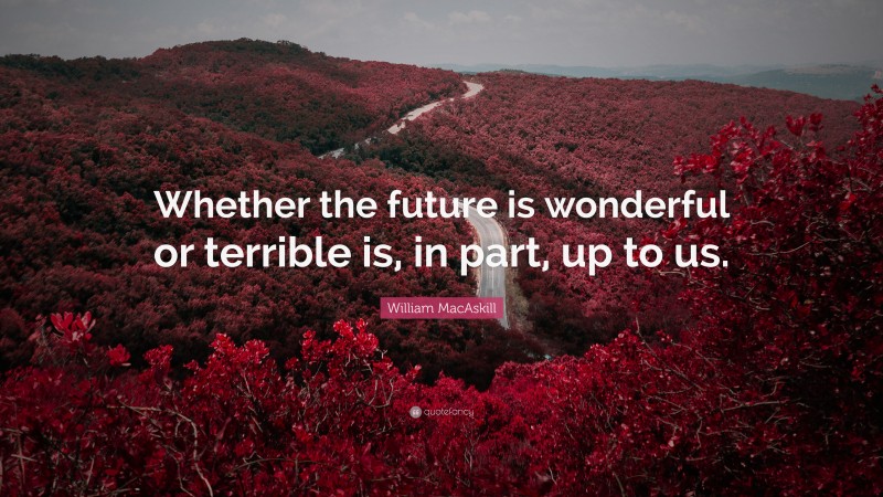 William MacAskill Quote: “Whether the future is wonderful or terrible is, in part, up to us.”