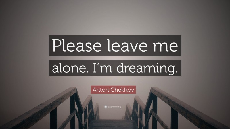 Anton Chekhov Quote: “Please leave me alone. I’m dreaming.”