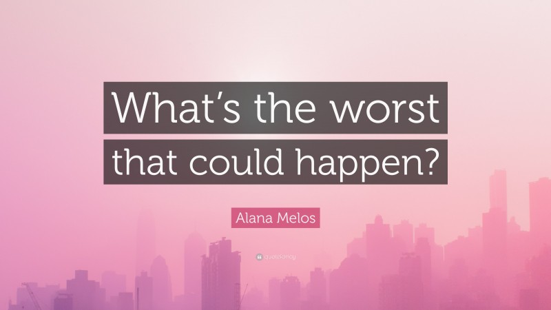 Alana Melos Quote: “What’s the worst that could happen?”
