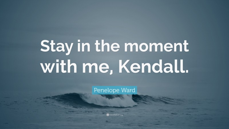 Penelope Ward Quote: “Stay in the moment with me, Kendall.”