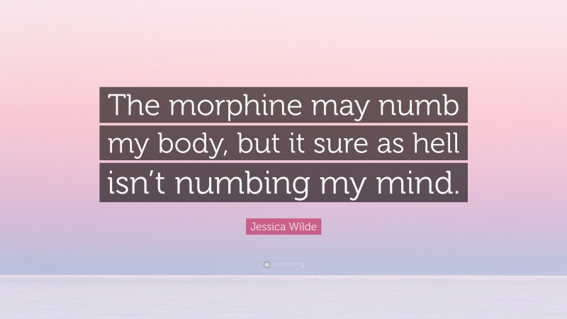 Jessica Wilde Quote: “The morphine may numb my body, but it sure as hell isn’t numbing my mind.”