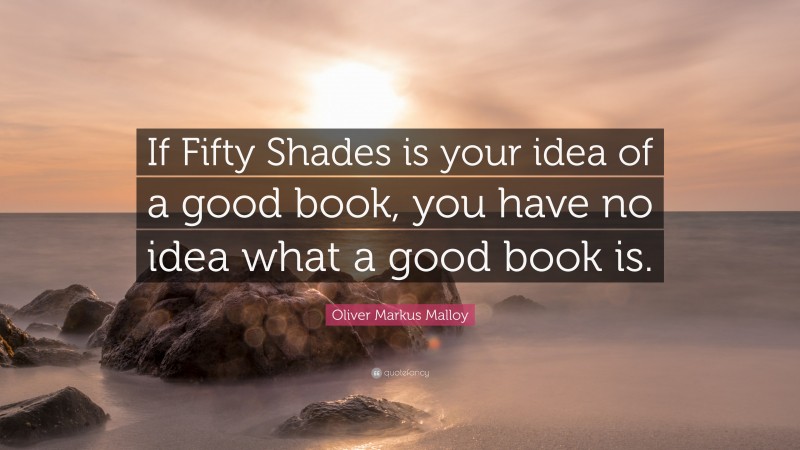 Oliver Markus Malloy Quote: “If Fifty Shades is your idea of a good book, you have no idea what a good book is.”