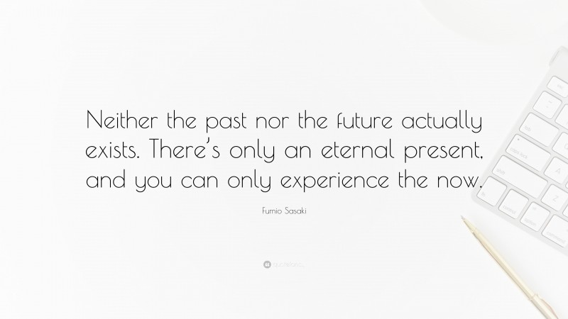 Fumio Sasaki Quote: “Neither the past nor the future actually exists. There’s only an eternal present, and you can only experience the now.”