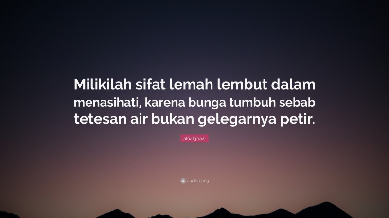 alfialghazi Quote: “Milikilah sifat lemah lembut dalam menasihati, karena bunga tumbuh sebab tetesan air bukan gelegarnya petir.”