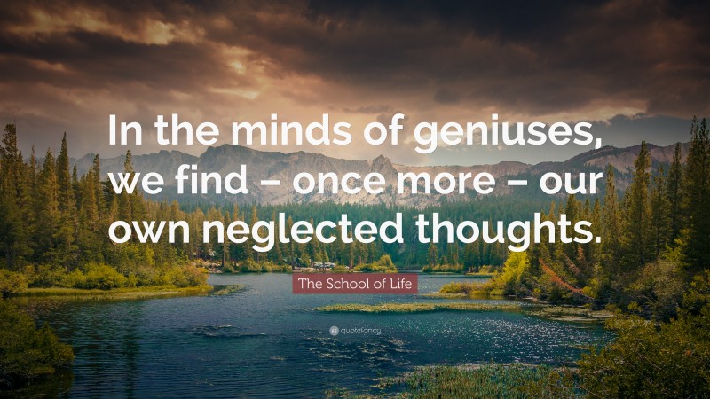 The School of Life Quote: “In the minds of geniuses, we find – once more – our own neglected thoughts.”