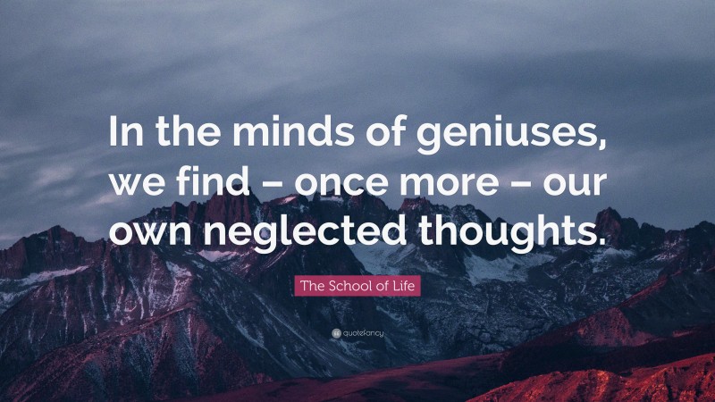 The School of Life Quote: “In the minds of geniuses, we find – once more – our own neglected thoughts.”