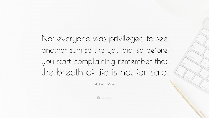 Gift Gugu Mona Quote: “Not everyone was privileged to see another sunrise like you did, so before you start complaining remember that the breath of life is not for sale.”