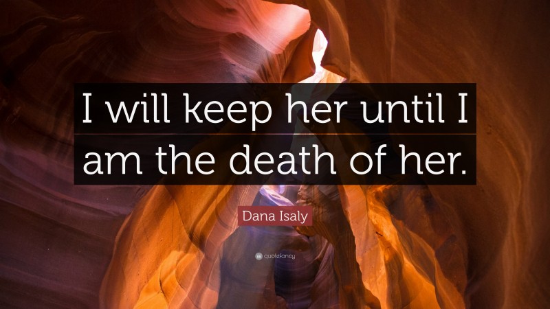 Dana Isaly Quote: “I will keep her until I am the death of her.”