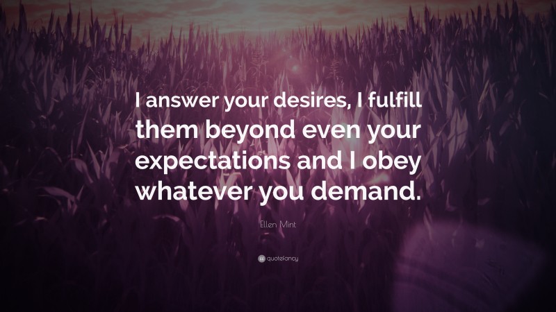 Ellen Mint Quote: “I answer your desires, I fulfill them beyond even your expectations and I obey whatever you demand.”