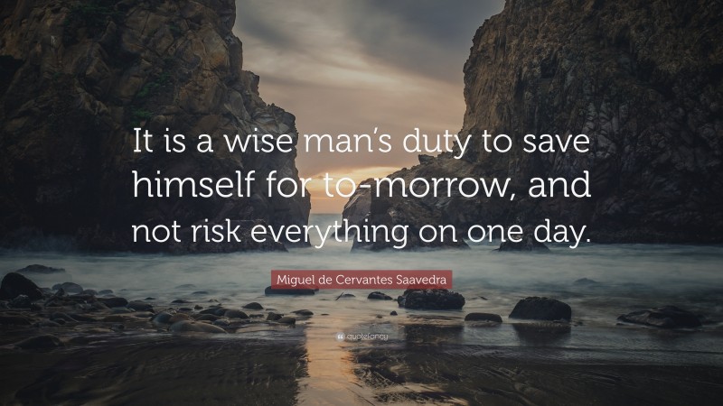 Miguel de Cervantes Saavedra Quote: “It is a wise man’s duty to save himself for to-morrow, and not risk everything on one day.”