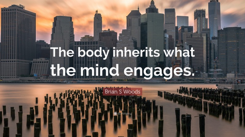 Brian S Woods Quote: “The body inherits what the mind engages.”