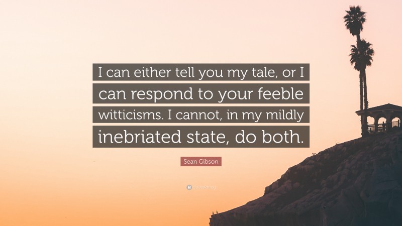 Sean Gibson Quote: “I can either tell you my tale, or I can respond to your feeble witticisms. I cannot, in my mildly inebriated state, do both.”