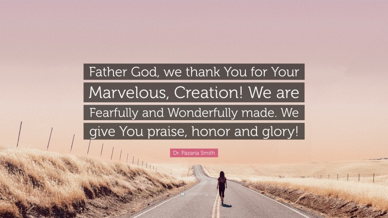Dr. Pazaria Smith Quote: “Father God, we thank You for Your Marvelous, Creation! We are Fearfully and Wonderfully made. We give You praise, honor and glory!”