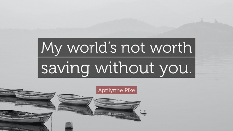 Aprilynne Pike Quote: “My world’s not worth saving without you.”