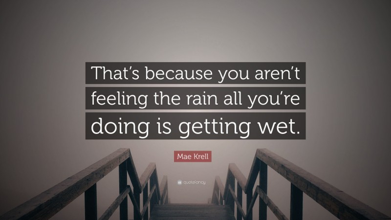 Mae Krell Quote: “That’s because you aren’t feeling the rain all you’re doing is getting wet.”
