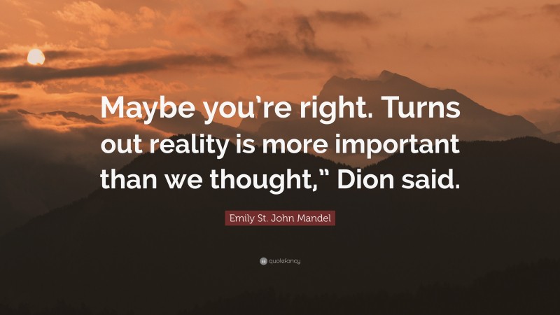 Emily St. John Mandel Quote: “Maybe you’re right. Turns out reality is more important than we thought,” Dion said.”