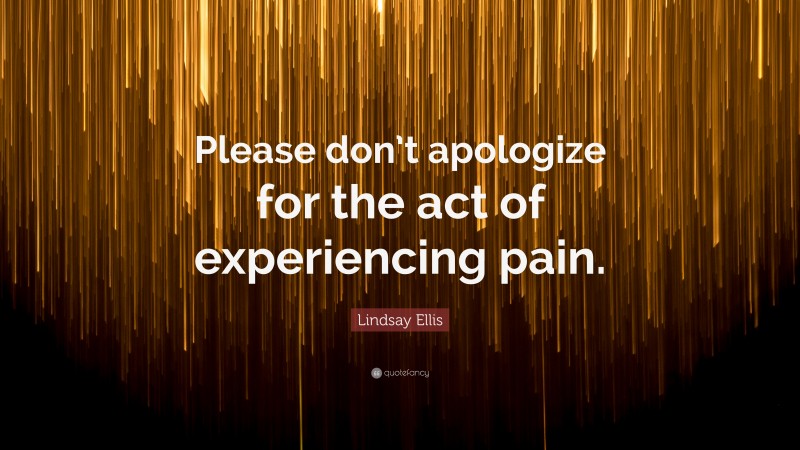 Lindsay Ellis Quote: “Please don’t apologize for the act of experiencing pain.”