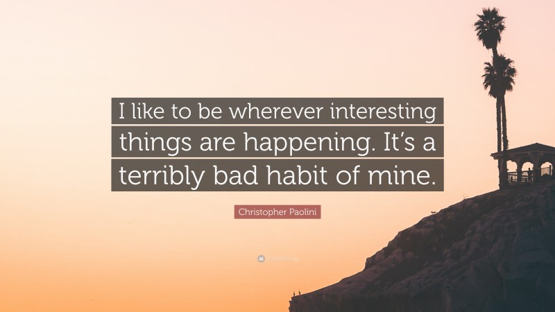 Christopher Paolini Quote: “I like to be wherever interesting things are happening. It’s a terribly bad habit of mine.”
