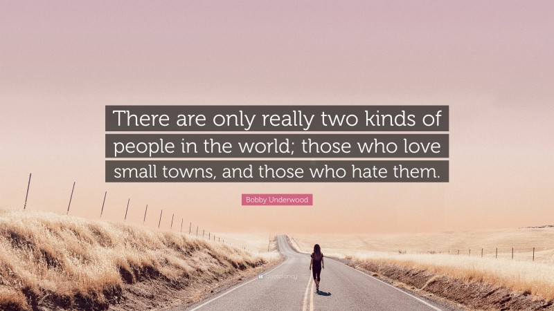 Bobby Underwood Quote: “There are only really two kinds of people in the world; those who love small towns, and those who hate them.”