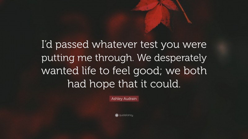 Ashley Audrain Quote: “I’d passed whatever test you were putting me through. We desperately wanted life to feel good; we both had hope that it could.”