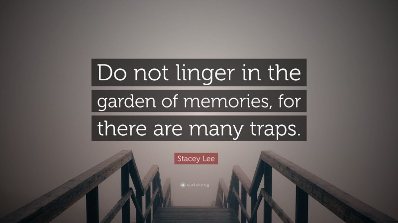 Stacey Lee Quote: “Do not linger in the garden of memories, for there are many traps.”