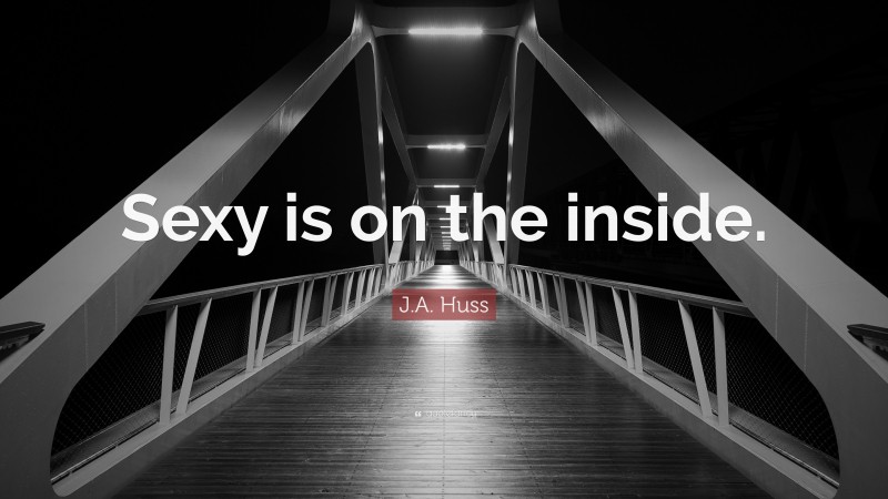 J.A. Huss Quote: “Sexy is on the inside.”