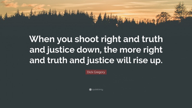 Dick Gregory Quote: “When you shoot right and truth and justice down, the more right and truth and justice will rise up.”