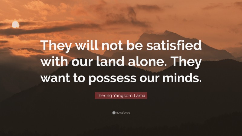 Tsering Yangzom Lama Quote: “They will not be satisfied with our land alone. They want to possess our minds.”