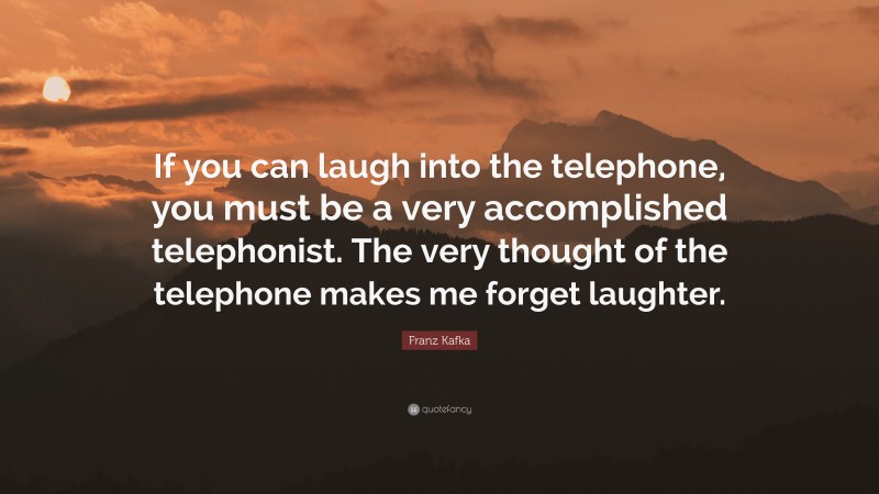 Franz Kafka Quote: “If you can laugh into the telephone, you must be a very accomplished telephonist. The very thought of the telephone makes me forget laughter.”