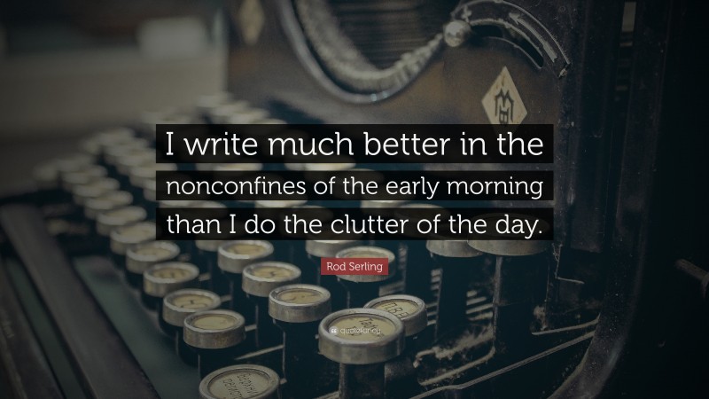 Rod Serling Quote: “I write much better in the nonconfines of the early morning than I do the clutter of the day.”