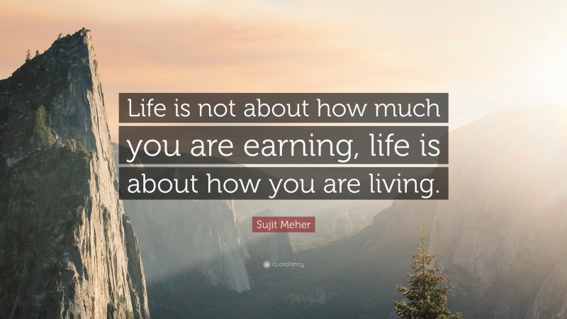 Sujit Meher Quote: “Life is not about how much you are earning, life is about how you are living.”