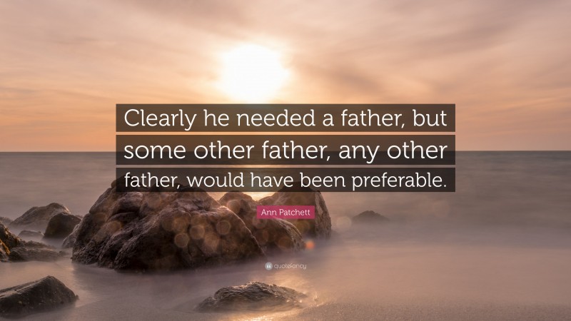 Ann Patchett Quote: “Clearly he needed a father, but some other father, any other father, would have been preferable.”