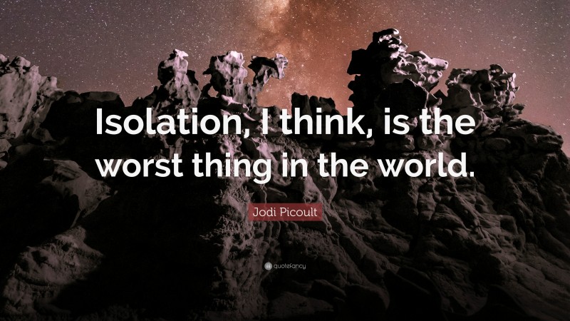 Jodi Picoult Quote: “Isolation, I think, is the worst thing in the world.”