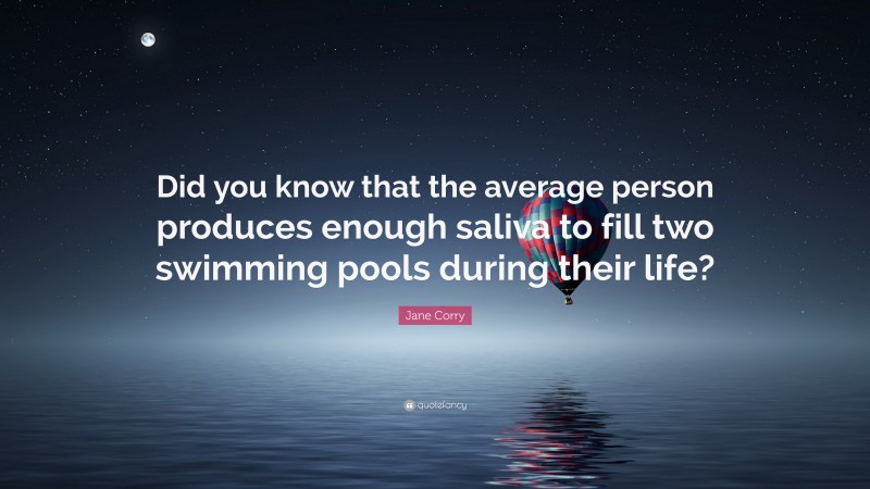 Jane Corry Quote: “Did you know that the average person produces enough saliva to fill two swimming pools during their life?”