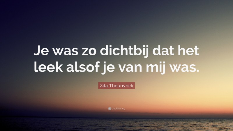 Zita Theunynck Quote: “Je was zo dichtbij dat het leek alsof je van mij was.”