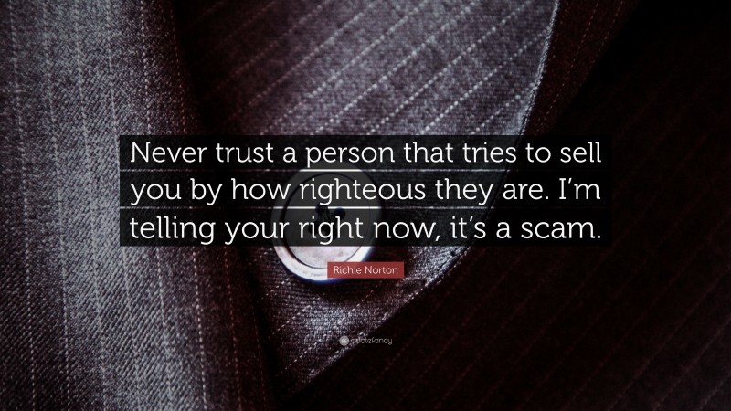 Richie Norton Quote: “Never trust a person that tries to sell you by how righteous they are. I’m telling your right now, it’s a scam.”