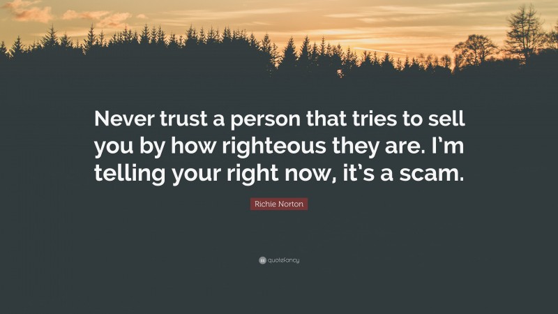 Richie Norton Quote: “Never trust a person that tries to sell you by how righteous they are. I’m telling your right now, it’s a scam.”