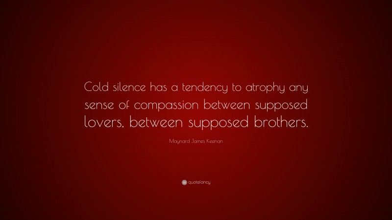 Maynard James Keenan Quote: “Cold silence has a tendency to atrophy any sense of compassion between supposed lovers, between supposed brothers.”