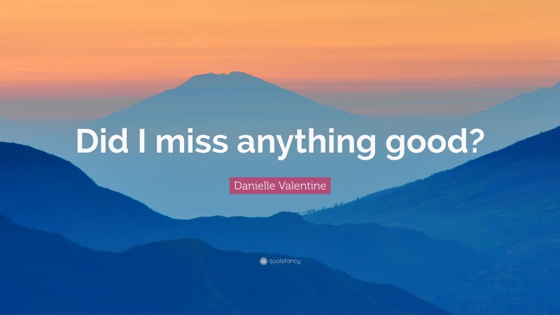 Danielle Valentine Quote: “Did I miss anything good?”