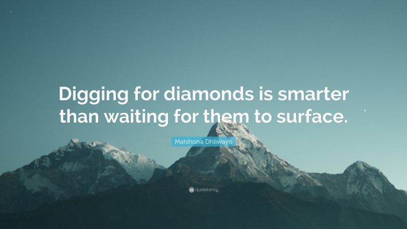 Matshona Dhliwayo Quote: “Digging for diamonds is smarter than waiting for them to surface.”