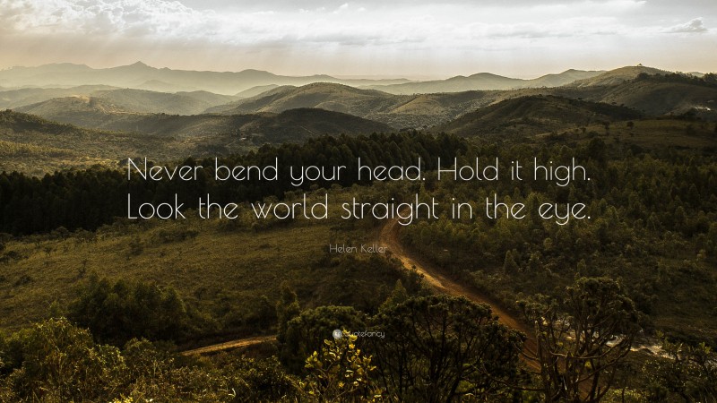 Helen Keller Quote: “Never bend your head. Hold it high. Look the world straight in the eye.”