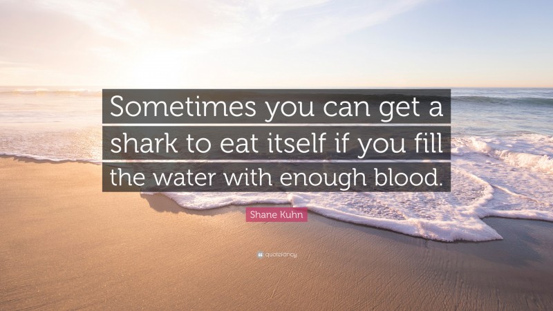 Shane Kuhn Quote: “Sometimes you can get a shark to eat itself if you fill the water with enough blood.”