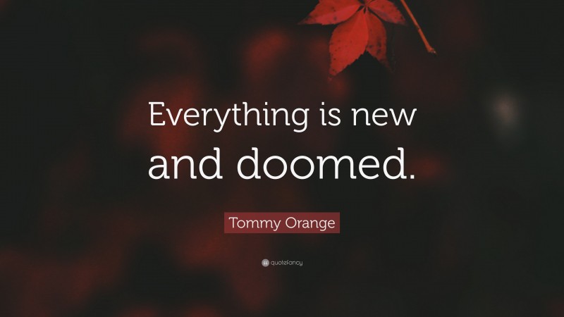 Tommy Orange Quote: “Everything is new and doomed.”
