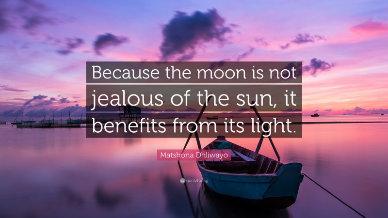 Matshona Dhliwayo Quote: “Because the moon is not jealous of the sun, it benefits from its light.”