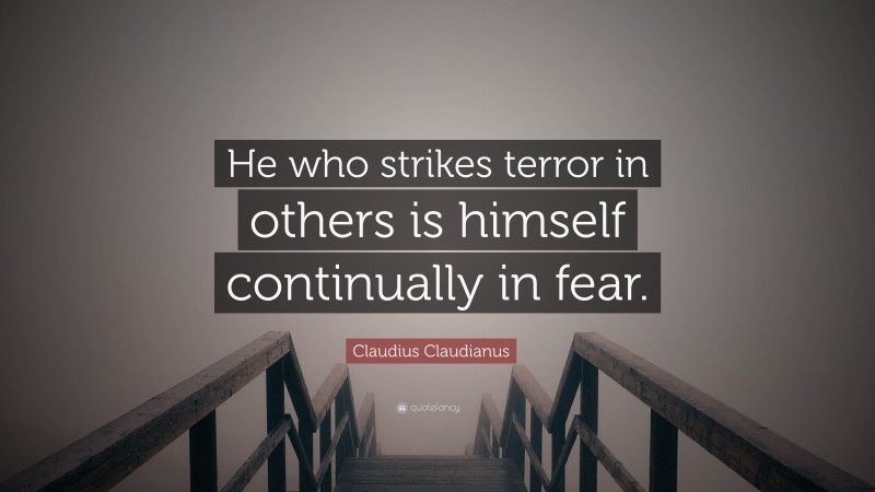 Claudius Claudianus Quote: “He who strikes terror in others is himself continually in fear.”