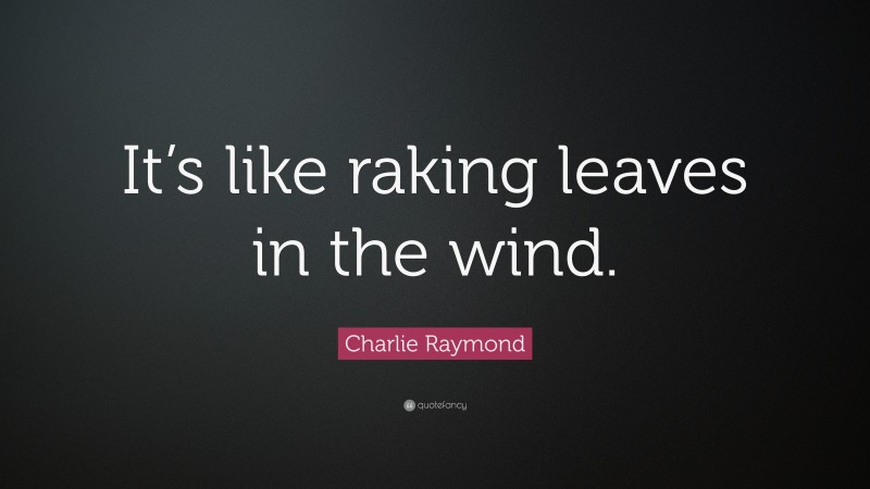 Charlie Raymond Quote: “It’s like raking leaves in the wind.”