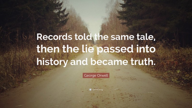George Orwell Quote: “Records told the same tale, then the lie passed into history and became truth.”