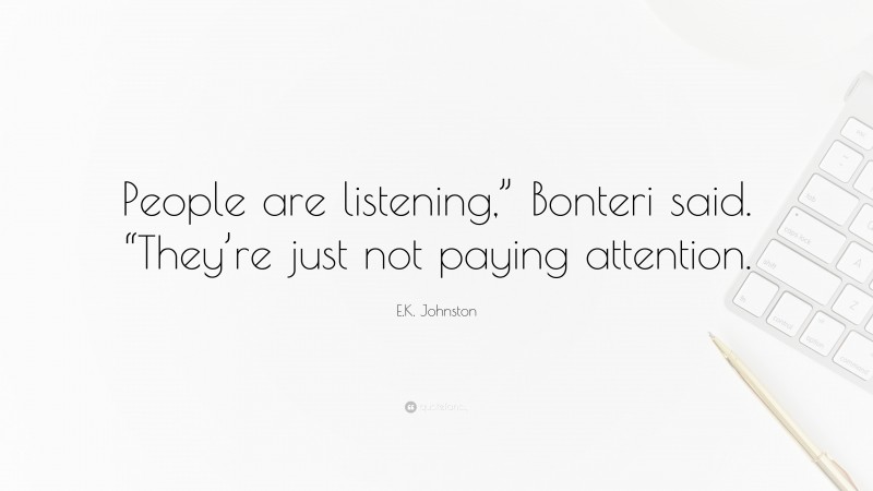E.K. Johnston Quote: “People are listening,” Bonteri said. “They’re just not paying attention.”
