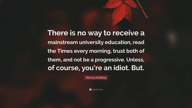 Mencius Moldbug Quote: “There is no way to receive a mainstream university education, read the Times every morning, trust both of them, and not be a progressive. Unless, of course, you’re an idiot. But.”