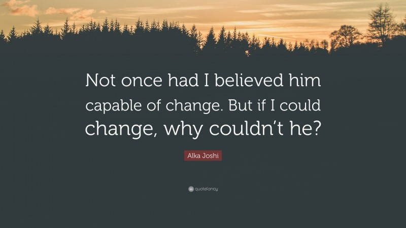 Alka Joshi Quote: “Not once had I believed him capable of change. But if I could change, why couldn’t he?”